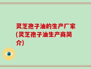 灵芝孢子油的生产厂家(灵芝孢子油生产商简介)