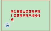 同仁堂霍山灵芝孢子粉？灵芝孢子粉产地排行榜