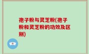 孢子粉与灵芝粉(孢子粉和灵芝粉的功效及区别)