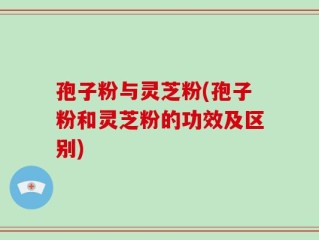 孢子粉与灵芝粉(孢子粉和灵芝粉的功效及区别)