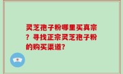 灵芝孢子粉哪里买真宗？寻找正宗灵芝孢子粉的购买渠道？
