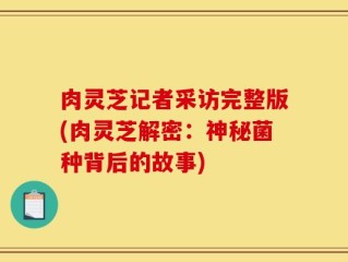 肉灵芝记者采访完整版(肉灵芝解密：神秘菌种背后的故事)