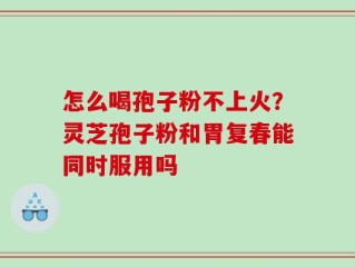 怎么喝孢子粉不上火？灵芝孢子粉和胃复春能同时服用吗
