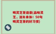 喝灵芝茶语录(品味灵芝，滋补身体！50句喝灵芝茶的好习惯)