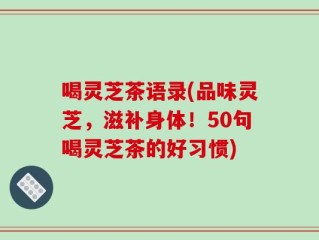 喝灵芝茶语录(品味灵芝，滋补身体！50句喝灵芝茶的好习惯)