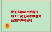 灵芝多糖oem贴牌代加工？灵芝可以申请食品生产许可证吗