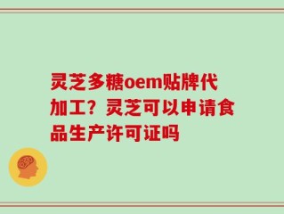 灵芝多糖oem贴牌代加工？灵芝可以申请食品生产许可证吗