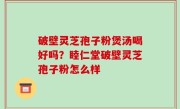 破壁灵芝孢子粉煲汤喝好吗？睦仁堂破壁灵芝孢子粉怎么样