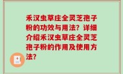 禾汉虫草庄全灵芝孢子粉的功效与用法？详细介绍禾汉虫草庄全灵芝孢子粉的作用及使用方法？