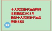 十大灵芝孢子油品牌排名榜最新(2021年最新十大灵芝孢子油品牌排名榜)