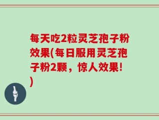 每天吃2粒灵芝孢子粉效果(每日服用灵芝孢子粉2颗，惊人效果!)