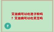 艾滋病可以吃孢子粉吗？艾滋病可以吃灵芝吗