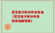灵芝孢子粉冲开会有油 (灵芝孢子粉冲开易出现油腻现象)