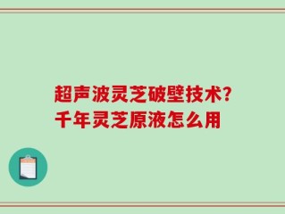 超声波灵芝破壁技术？千年灵芝原液怎么用