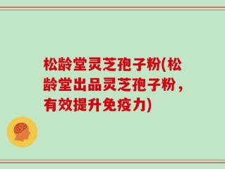 松龄堂灵芝孢子粉(松龄堂出品灵芝孢子粉，有效提升免疫力)