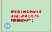 灵芝孢子粉多少价钱是正品(正品灵芝孢子粉的价格是多少？)