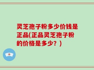 灵芝孢子粉多少价钱是正品(正品灵芝孢子粉的价格是多少？)