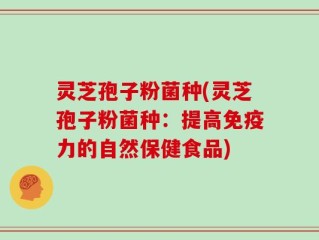 灵芝孢子粉菌种(灵芝孢子粉菌种：提高免疫力的自然保健食品)