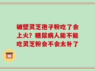 破壁灵芝孢子粉吃了会上火？糖尿病人能不能吃灵芝粉会不会太补了