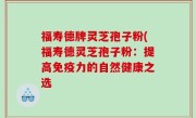 福寿德牌灵芝孢子粉(福寿德灵芝孢子粉：提高免疫力的自然健康之选