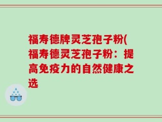 福寿德牌灵芝孢子粉(福寿德灵芝孢子粉：提高免疫力的自然健康之选