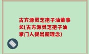 古方源灵芝孢子油董事长(古方源灵芝孢子油掌门人提出新理念)
