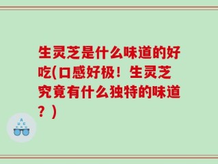 生灵芝是什么味道的好吃(口感好极！生灵芝究竟有什么独特的味道？)
