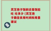 灵芝孢子饭前还是饭后吃 吃多少 (灵芝孢子最佳食用时间和用量建议