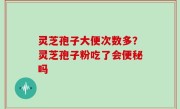 灵芝孢子大便次数多？灵芝孢子粉吃了会便秘吗