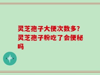 灵芝孢子大便次数多？灵芝孢子粉吃了会便秘吗