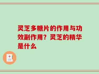 灵芝多糖片的作用与功效副作用？灵芝的精华是什么
