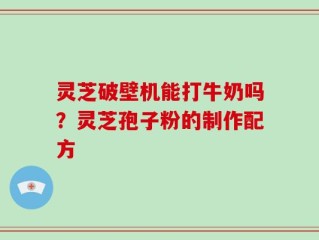 灵芝破壁机能打牛奶吗？灵芝孢子粉的制作配方