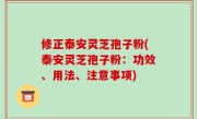 修正泰安灵芝孢子粉(泰安灵芝孢子粉：功效、用法、注意事项)