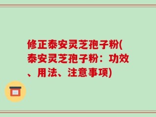 修正泰安灵芝孢子粉(泰安灵芝孢子粉：功效、用法、注意事项)