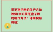 灵芝孢子粉的生产方法视频(学习灵芝孢子粉的制作方法：详细视频教程)