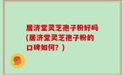 居济堂灵芝孢子粉好吗(居济堂灵芝孢子粉的口碑如何？)