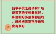 仙草手灵芝孢子粉？听说灵芝孢子粉非常好，身边的好多朋友都在吃，想问问灵芝孢子粉究竟有多好