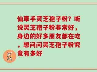 仙草手灵芝孢子粉？听说灵芝孢子粉非常好，身边的好多朋友都在吃，想问问灵芝孢子粉究竟有多好