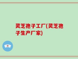 灵芝孢子工厂(灵芝孢子生产厂家)