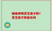 喉咙疼喝灵芝孢子粉？灵芝孢子粉能吃吗