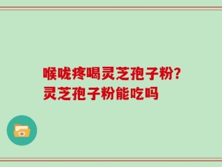 喉咙疼喝灵芝孢子粉？灵芝孢子粉能吃吗