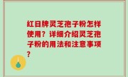 红日牌灵芝孢子粉怎样使用？详细介绍灵芝孢子粉的用法和注意事项？