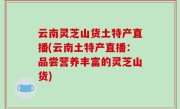 云南灵芝山货土特产直播(云南土特产直播：品尝营养丰富的灵芝山货)