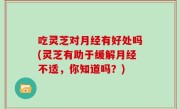 吃灵芝对月经有好处吗(灵芝有助于缓解月经不适，你知道吗？)