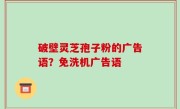 破壁灵芝孢子粉的广告语？免洗机广告语