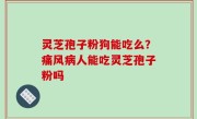 灵芝孢子粉狗能吃么？痛风病人能吃灵芝孢子粉吗