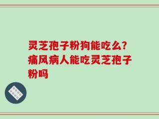 灵芝孢子粉狗能吃么？痛风病人能吃灵芝孢子粉吗