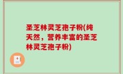 圣芝林灵芝孢子粉(纯天然，营养丰富的圣芝林灵芝孢子粉)