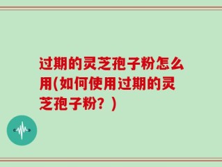 过期的灵芝孢子粉怎么用(如何使用过期的灵芝孢子粉？)