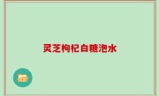 灵芝枸杞白糖泡水